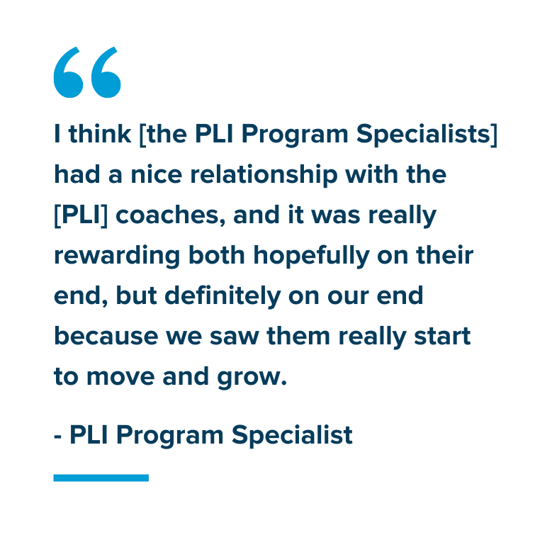 Participant Quote: "I think [the PLI Program Specialists] had a nice relationship with the [PLI] coaches, and it was really rewarding both hopefully on their end, but definitely on our end because we saw them really start to move and grow." - PLI Program Specialist